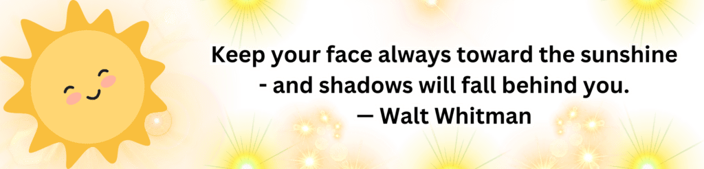 An image with the saying, "Keep your face always toward the sunshine and shadows will fall behind you. - Walt Whitman"